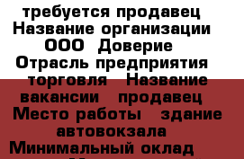 требуется продавец › Название организации ­ ООО “Доверие“ › Отрасль предприятия ­ торговля › Название вакансии ­ продавец › Место работы ­ здание автовокзала › Минимальный оклад ­ 15 000 › Максимальный оклад ­ 16 500 › Возраст от ­ 21 › Возраст до ­ 45 - Приморский край, Артем г. Работа » Вакансии   . Приморский край,Артем г.